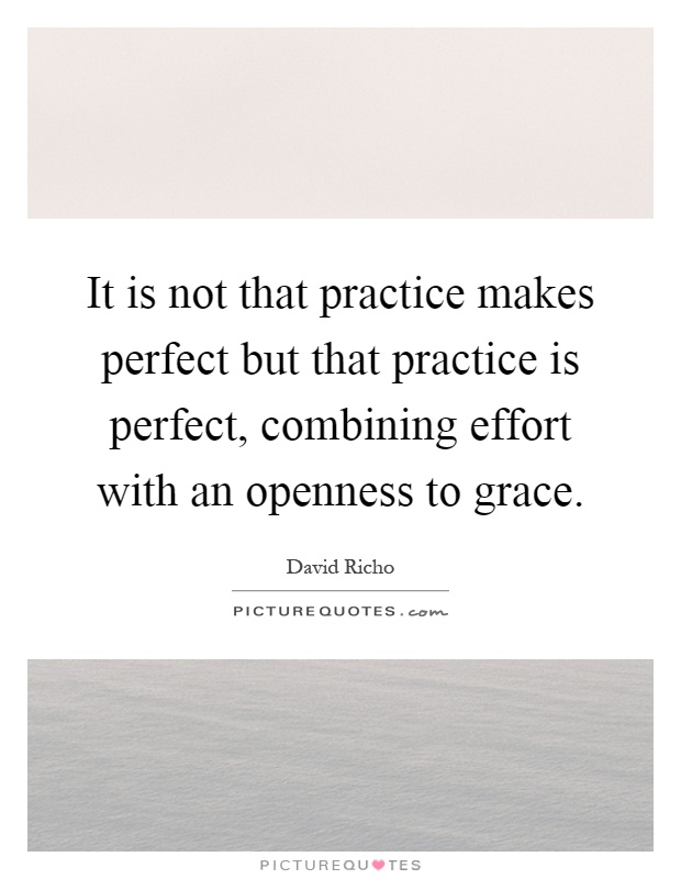 It is not that practice makes perfect but that practice is perfect, combining effort with an openness to grace Picture Quote #1