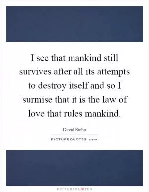 I see that mankind still survives after all its attempts to destroy itself and so I surmise that it is the law of love that rules mankind Picture Quote #1