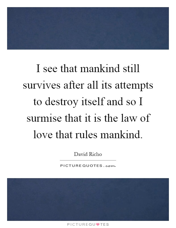 I see that mankind still survives after all its attempts to destroy itself and so I surmise that it is the law of love that rules mankind Picture Quote #1