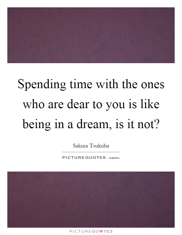 Spending time with the ones who are dear to you is like being in a dream, is it not? Picture Quote #1