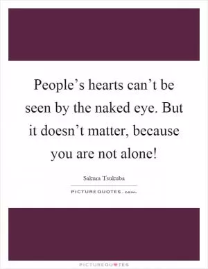 People’s hearts can’t be seen by the naked eye. But it doesn’t matter, because you are not alone! Picture Quote #1