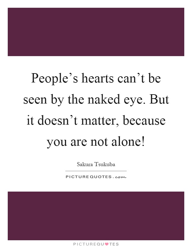 People's hearts can't be seen by the naked eye. But it doesn't matter, because you are not alone! Picture Quote #1