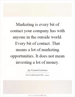 Marketing is every bit of contact your company has with anyone in the outside world. Every bit of contact. That means a lot of marketing opportunities. It does not mean investing a lot of money Picture Quote #1