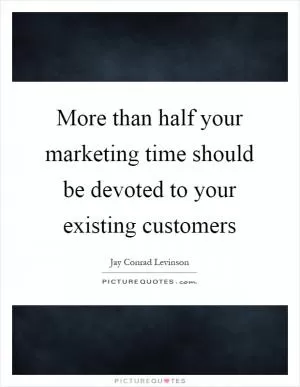 More than half your marketing time should be devoted to your existing customers Picture Quote #1