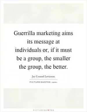 Guerrilla marketing aims its message at individuals or, if it must be a group, the smaller the group, the better Picture Quote #1