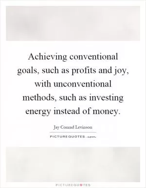 Achieving conventional goals, such as profits and joy, with unconventional methods, such as investing energy instead of money Picture Quote #1