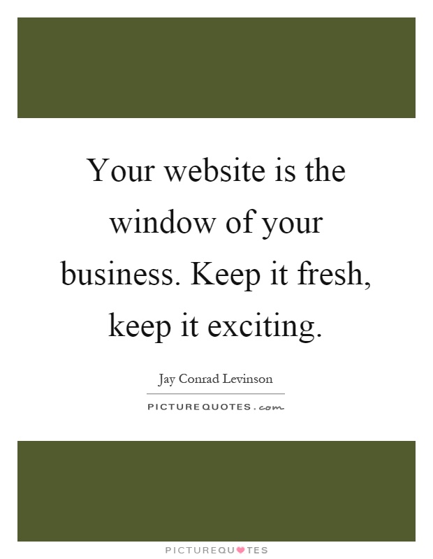 Your website is the window of your business. Keep it fresh, keep it exciting Picture Quote #1