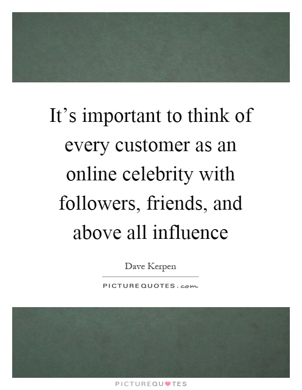 It's important to think of every customer as an online celebrity with followers, friends, and above all influence Picture Quote #1