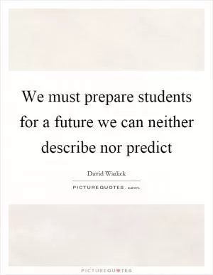 We must prepare students for a future we can neither describe nor predict Picture Quote #1
