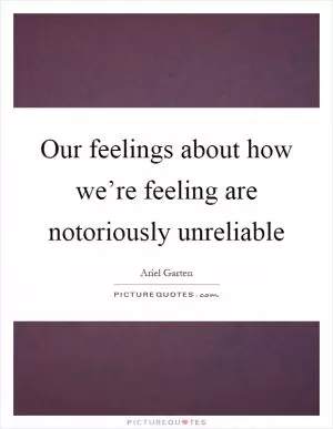 Our feelings about how we’re feeling are notoriously unreliable Picture Quote #1
