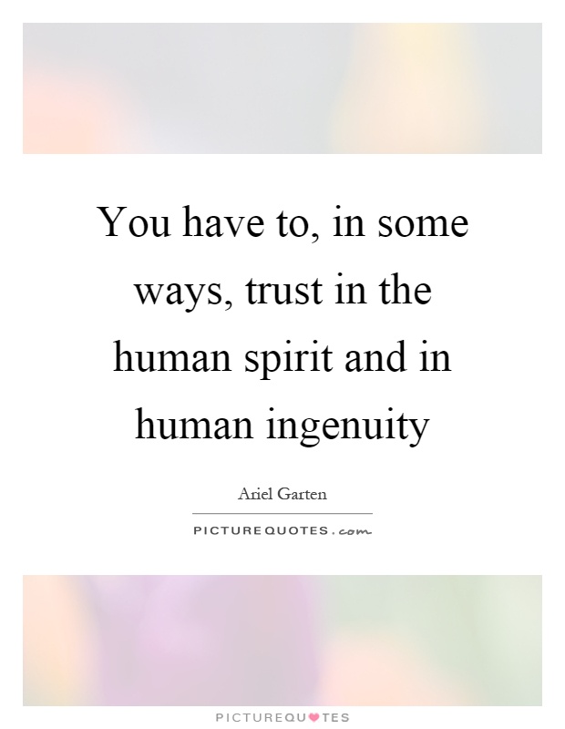 You have to, in some ways, trust in the human spirit and in human ingenuity Picture Quote #1