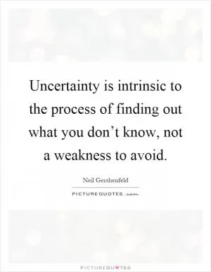 Uncertainty is intrinsic to the process of finding out what you don’t know, not a weakness to avoid Picture Quote #1