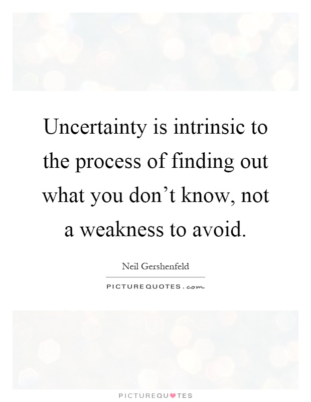 Uncertainty is intrinsic to the process of finding out what you don't know, not a weakness to avoid Picture Quote #1