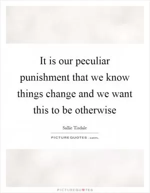 It is our peculiar punishment that we know things change and we want this to be otherwise Picture Quote #1