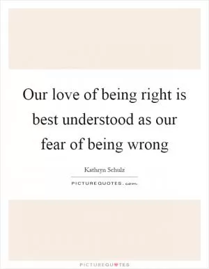 Our love of being right is best understood as our fear of being wrong Picture Quote #1