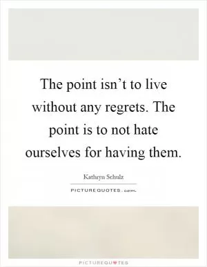 The point isn’t to live without any regrets. The point is to not hate ourselves for having them Picture Quote #1