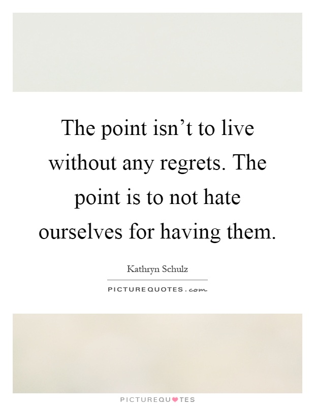 The point isn't to live without any regrets. The point is to not hate ourselves for having them Picture Quote #1