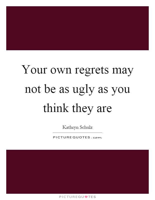 Your own regrets may not be as ugly as you think they are Picture Quote #1