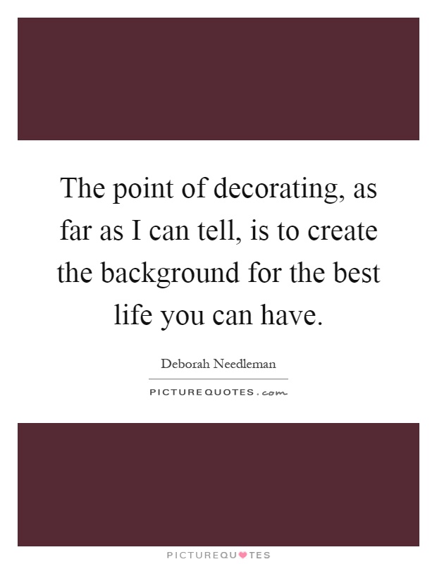 The point of decorating, as far as I can tell, is to create the background for the best life you can have Picture Quote #1