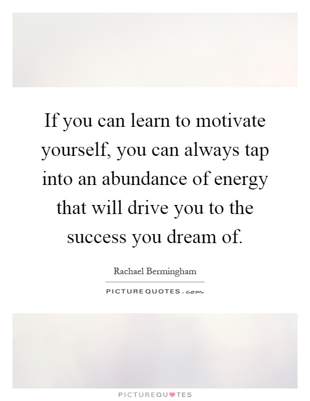 If you can learn to motivate yourself, you can always tap into an abundance of energy that will drive you to the success you dream of Picture Quote #1