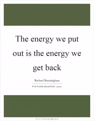 The energy we put out is the energy we get back Picture Quote #1