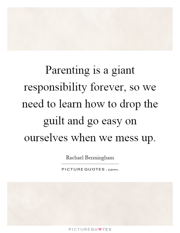 Parenting is a giant responsibility forever, so we need to learn how to drop the guilt and go easy on ourselves when we mess up Picture Quote #1