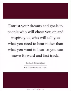 Entrust your dreams and goals to people who will cheer you on and inspire you, who will tell you what you need to hear rather than what you want to hear so you can move forward and fast track Picture Quote #1