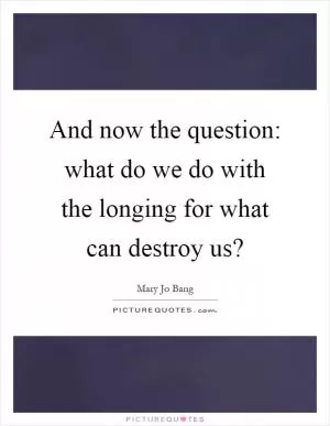 And now the question: what do we do with the longing for what can destroy us? Picture Quote #1