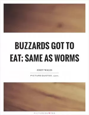 Buzzards got to eat; same as worms Picture Quote #1