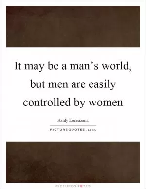 It may be a man’s world, but men are easily controlled by women Picture Quote #1