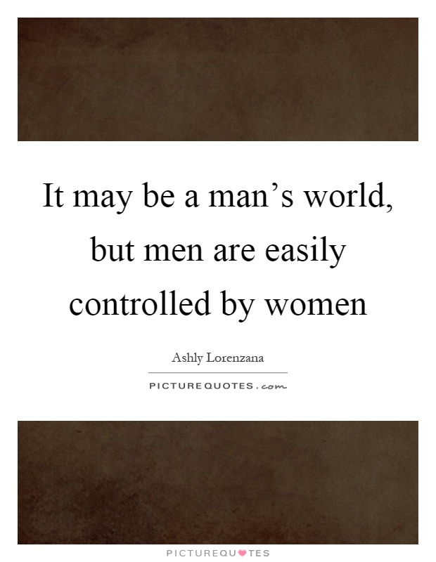 It may be a man's world, but men are easily controlled by women Picture Quote #1