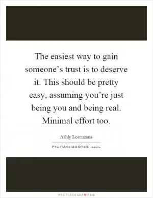 The easiest way to gain someone’s trust is to deserve it. This should be pretty easy, assuming you’re just being you and being real. Minimal effort too Picture Quote #1