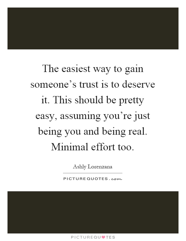 The easiest way to gain someone's trust is to deserve it. This should be pretty easy, assuming you're just being you and being real. Minimal effort too Picture Quote #1
