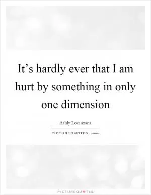 It’s hardly ever that I am hurt by something in only one dimension Picture Quote #1