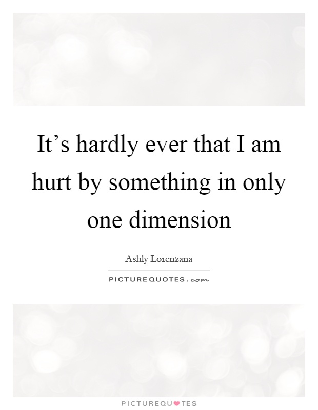 It's hardly ever that I am hurt by something in only one dimension Picture Quote #1