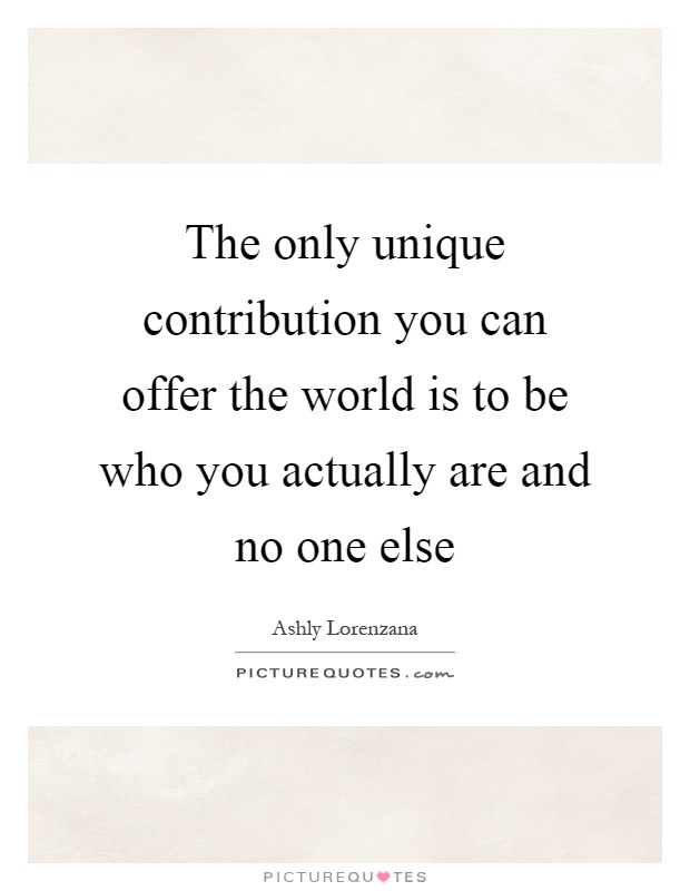 The only unique contribution you can offer the world is to be who you actually are and no one else Picture Quote #1