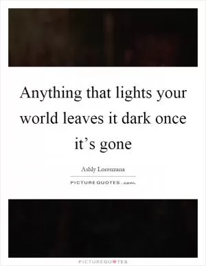 Anything that lights your world leaves it dark once it’s gone Picture Quote #1