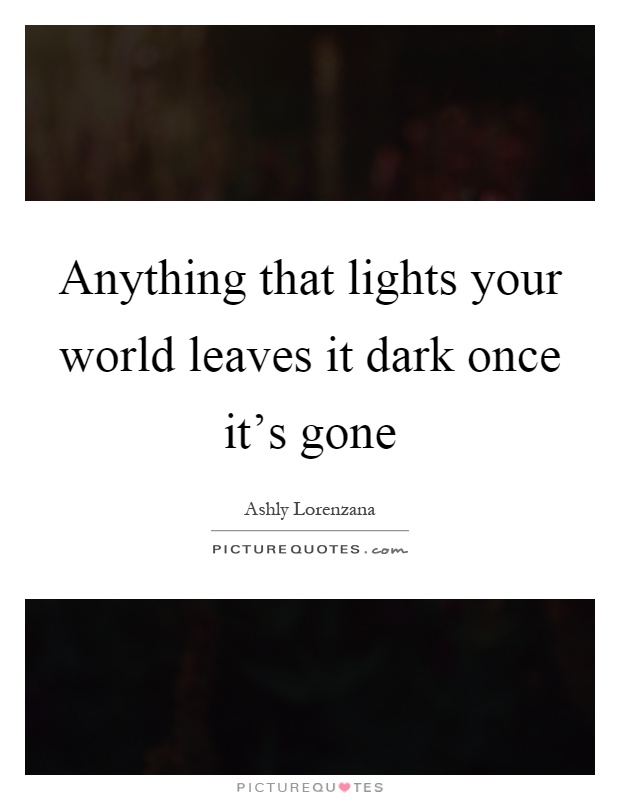 Anything that lights your world leaves it dark once it's gone Picture Quote #1