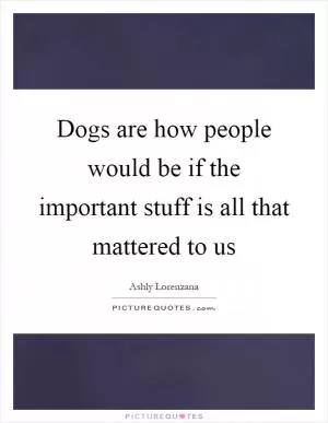 Dogs are how people would be if the important stuff is all that mattered to us Picture Quote #1