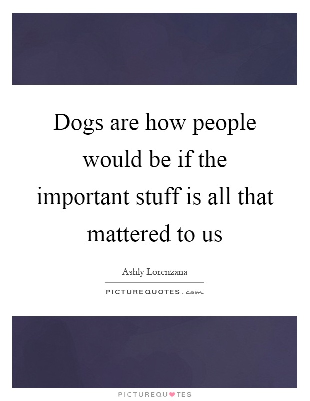 Dogs are how people would be if the important stuff is all that mattered to us Picture Quote #1