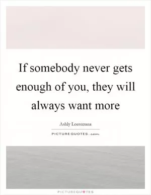 If somebody never gets enough of you, they will always want more Picture Quote #1