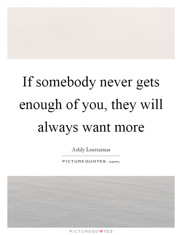 If somebody never gets enough of you, they will always want more Picture Quote #1