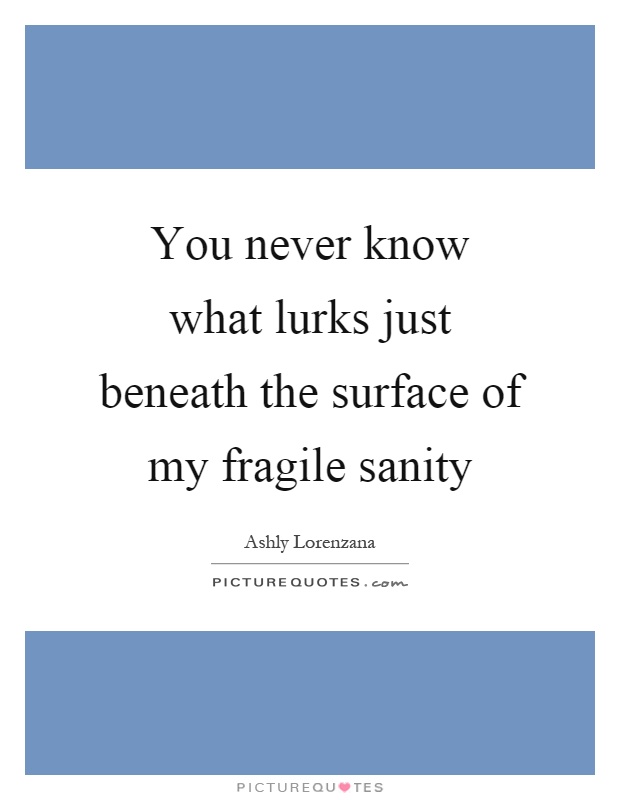 You never know what lurks just beneath the surface of my fragile sanity Picture Quote #1