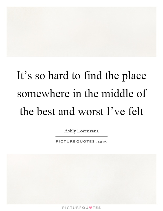 It's so hard to find the place somewhere in the middle of the best and worst I've felt Picture Quote #1
