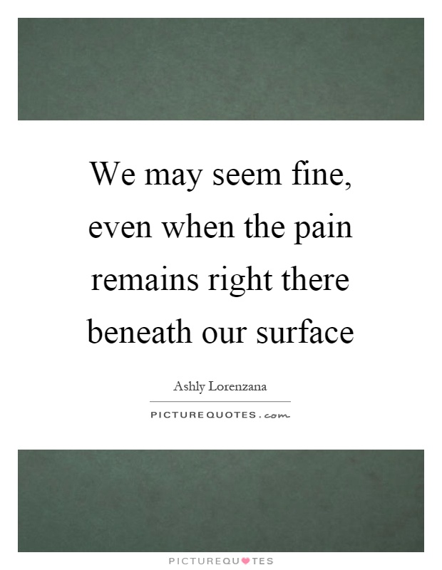 We may seem fine, even when the pain remains right there beneath our surface Picture Quote #1