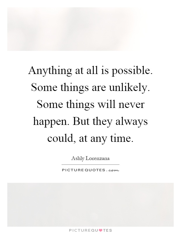 Anything at all is possible. Some things are unlikely. Some things will never happen. But they always could, at any time Picture Quote #1