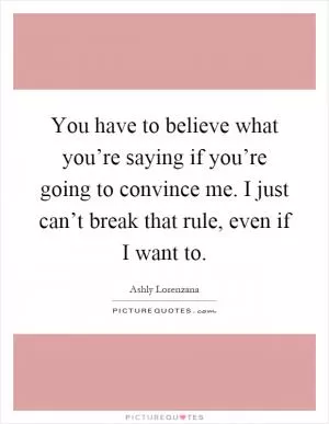 You have to believe what you’re saying if you’re going to convince me. I just can’t break that rule, even if I want to Picture Quote #1