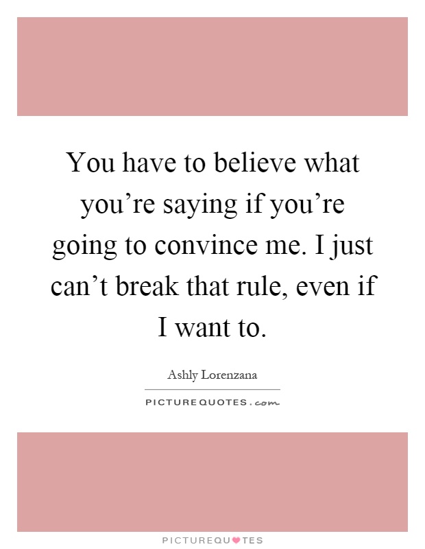 You have to believe what you're saying if you're going to convince me. I just can't break that rule, even if I want to Picture Quote #1