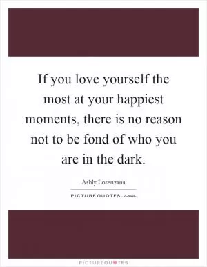 If you love yourself the most at your happiest moments, there is no reason not to be fond of who you are in the dark Picture Quote #1