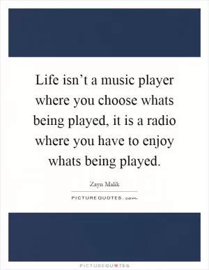 Life isn’t a music player where you choose whats being played, it is a radio where you have to enjoy whats being played Picture Quote #1